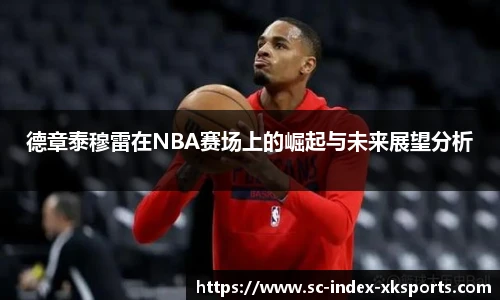 德章泰穆雷在NBA赛场上的崛起与未来展望分析