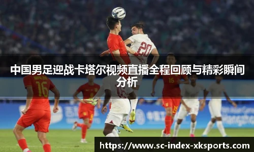 中国男足迎战卡塔尔视频直播全程回顾与精彩瞬间分析